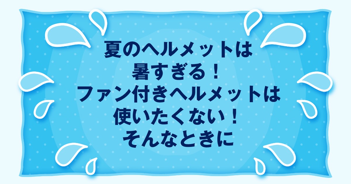 夏のヘルメットは暑すぎる！ファン付きヘルメットは使いたくない！そんなときに