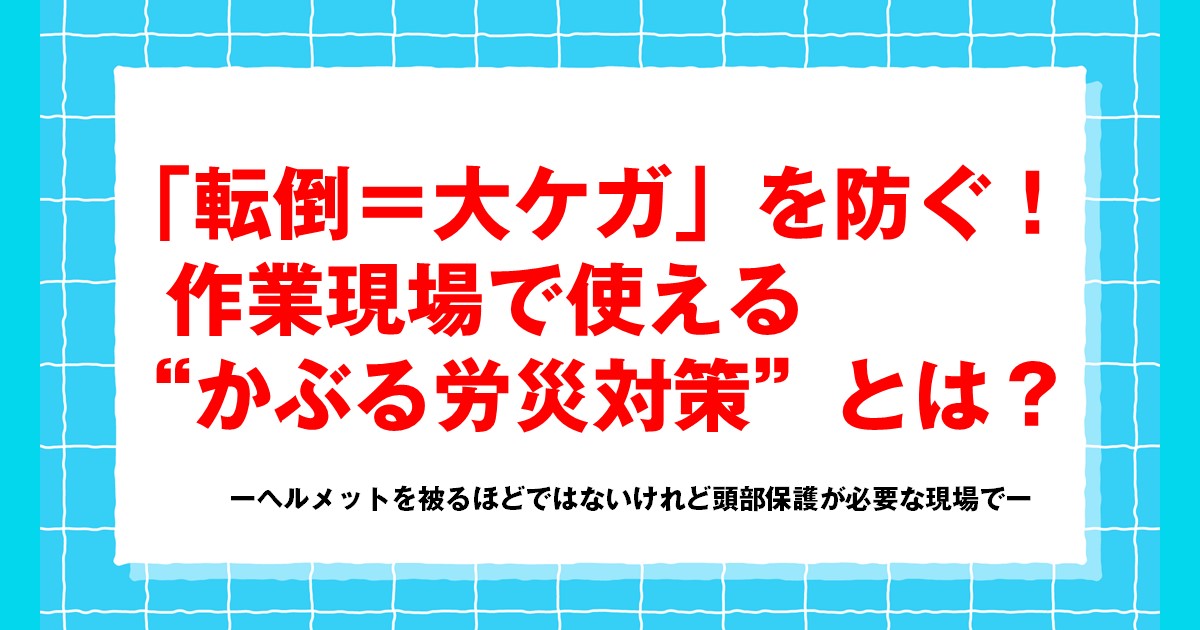 「転倒＝大ケガ」を防ぐ！作業現場で使える”かぶる労災対策”とは？ーヘルメットを被るほどではないけれど頭部保護が必要な現場でー